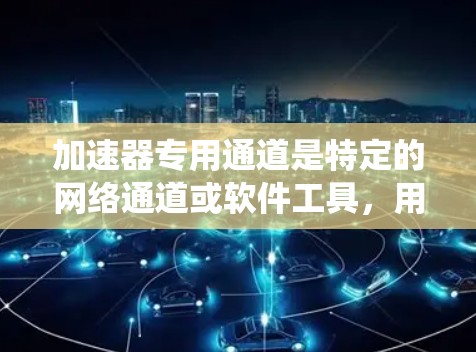 加速器专用通道是特定的网络通道或软件工具,用于加速计算机系统中处理请求、传输数据或优化网络性能。以下是对该主题的详细解释 加速器专用通道是特定的网络通道或软件工具,用于加速计算机系统中处理请求、传输数据或优化网络性能。以下是对该主题的详细解释