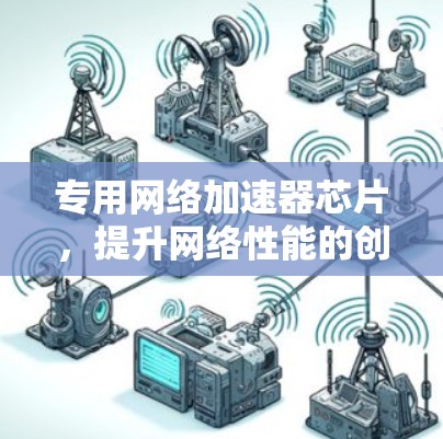 专用网络加速器芯片,提升网络性能的创新解决方案 专用网络加速器芯片,提升网络性能的创新解决方案