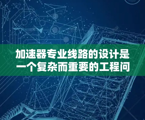 加速器专业线路的设计是一个复杂而重要的工程问题。以下是对加速器专业线路的详细分析 加速器专业线路的设计是一个复杂而重要的工程问题。以下是对加速器专业线路的详细分析