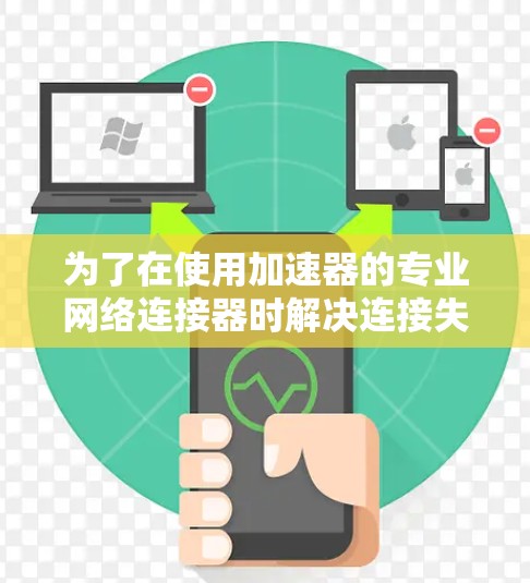 为了在使用加速器的专业网络连接器时解决连接失败问题,可以按照以下步骤进行处理 为了在使用加速器的专业网络连接器时解决连接失败问题,可以按照以下步骤进行处理