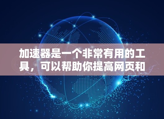 加速器是一个非常有用的工具,可以帮助你提高网页和网站的加载速度。如果你正在寻找专业的加速器下载,以下是一些推荐的工具 加速器是一个非常有用的工具,可以帮助你提高网页和网站的加载速度。如果你正在寻找专业的加速器下载,以下是一些推荐的工具