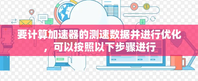 要计算加速器的测速数据并进行优化,可以按照以下步骤进行 要计算加速器的测速数据并进行优化,可以按照以下步骤进行