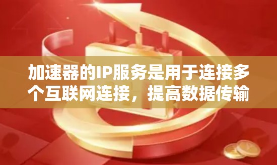 加速器的IP服务是用于连接多个互联网连接，提高数据传输速度的网络加速技术。以下是关于加速器IP服务的详细信息