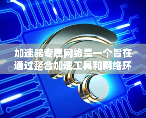 加速器专属网络是一个旨在通过整合加速工具和网络环境,以提高设备性能的网络系统。以下是一个结构化的总结 加速器专属网络是一个旨在通过整合加速工具和网络环境,以提高设备性能的网络系统。以下是一个结构化的总结