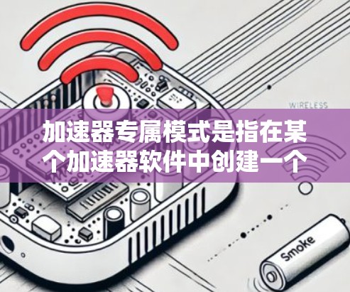 加速器专属模式是指在某个加速器软件中创建一个专门的加速器，用于处理特定的加速任务。以下是一些关键点和步骤