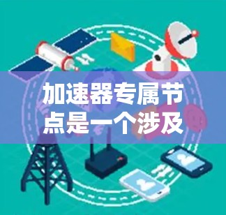 加速器专属节点是一个涉及多个领域的术语，具体含义如下