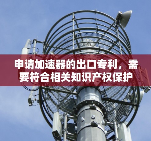 申请加速器的出口专利,需要符合相关知识产权保护的法律规定。以下是关于加速器专利的常见条件和建议 申请加速器的出口专利,需要符合相关知识产权保护的法律规定。以下是关于加速器专利的常见条件和建议