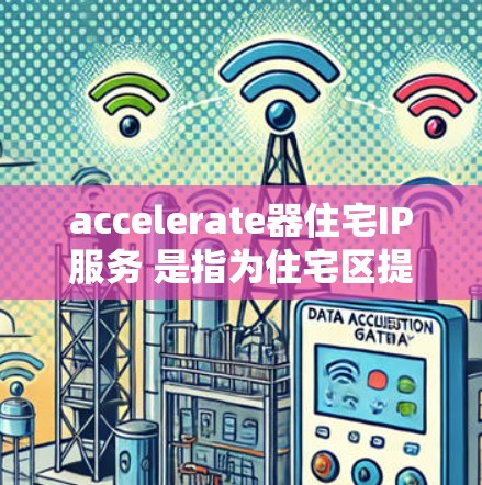 accelerate器住宅IP服务 是指为住宅区提供高速网络连接的设备或设施,旨在帮助用户更快地连接到互联网。以下是关于加速器住宅IP服务的一些关键信息和建议 accelerate器住宅IP服务 是指为住宅区提供高速网络连接的设备或设施,旨在帮助用户更快地连接到互联网。以下是关于加速器住宅IP服务的一些关键信息和建议