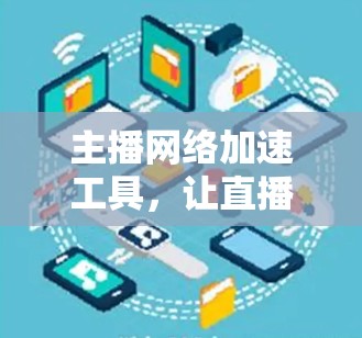 主播网络加速工具,让直播更流畅的解决方案 主播网络加速工具,让直播更流畅的解决方案