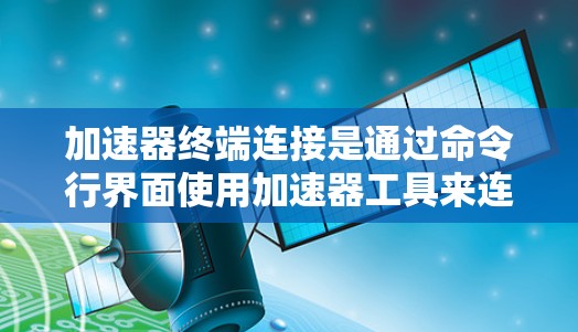加速器终端连接是通过命令行界面使用加速器工具来连接和管理设备资源的工具。以下是一个详细的步骤指南,帮助您使用加速器终端连接进行优化 加速器终端连接是通过命令行界面使用加速器工具来连接和管理设备资源的工具。以下是一个详细的步骤指南,帮助您使用加速器终端连接进行优化