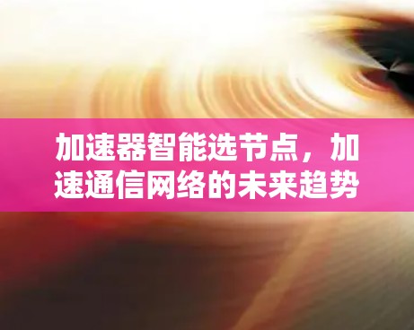 加速器智能选节点,加速通信网络的未来趋势 加速器智能选节点,加速通信网络的未来趋势
