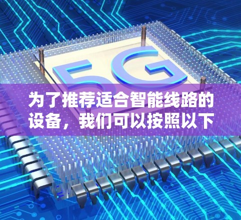 为了推荐适合智能线路的设备,我们可以按照以下结构进行阐述 为了推荐适合智能线路的设备,我们可以按照以下结构进行阐述