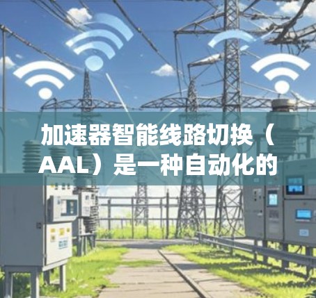 加速器智能线路切换(AAL)是一种自动化的技术,旨在通过自动调整网络线路以优化性能和提高可靠性。以下是对AAL系统的详细总结 加速器智能线路切换(AAL)是一种自动化的技术,旨在通过自动调整网络线路以优化性能和提高可靠性。以下是对AAL系统的详细总结