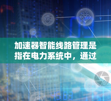 加速器智能线路管理是指在电力系统中,通过智能技术优化线路运行,提高效率和安全性的一种管理方式。以下是对该主题的分步解释 加速器智能线路管理是指在电力系统中,通过智能技术优化线路运行,提高效率和安全性的一种管理方式。以下是对该主题的分步解释