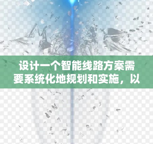 设计一个智能线路方案需要系统化地规划和实施,以下是详细的步骤指南 设计一个智能线路方案需要系统化地规划和实施,以下是详细的步骤指南