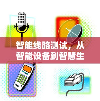 智能线路测试，从智能设备到智慧生活的新能量