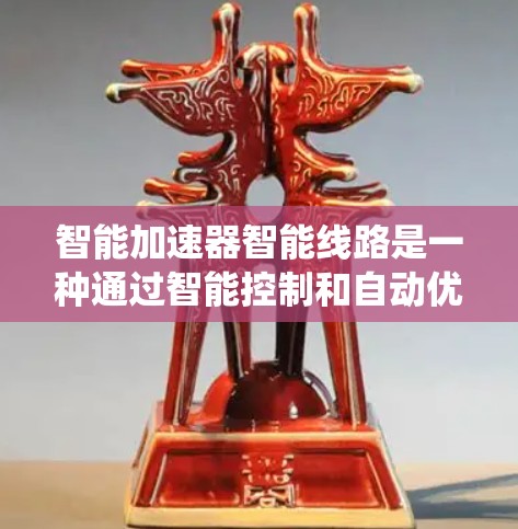 智能加速器智能线路是一种通过智能控制和自动优化的系统,旨在快速响应和高效执行特定任务。以下是对智能加速器智能线路的详细分析 智能加速器智能线路是一种通过智能控制和自动优化的系统,旨在快速响应和高效执行特定任务。以下是对智能加速器智能线路的详细分析