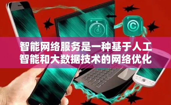 智能网络服务是一种基于人工智能和大数据技术的网络优化服务,旨在提升用户网络使用效率。以下是对智能网络服务的详细介绍 智能网络服务是一种基于人工智能和大数据技术的网络优化服务,旨在提升用户网络使用效率。以下是对智能网络服务的详细介绍