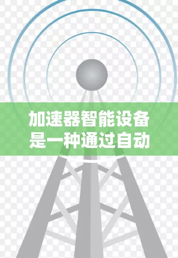 加速器智能设备是一种通过自动优化手机硬件和软件来提高性能的技术。以下是关于加速器智能设备的详细解释 加速器智能设备是一种通过自动优化手机硬件和软件来提高性能的技术。以下是关于加速器智能设备的详细解释