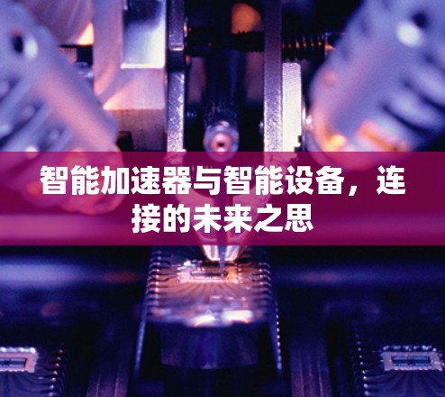 智能加速器与智能设备,连接的未来之思 智能加速器与智能设备,连接的未来之思