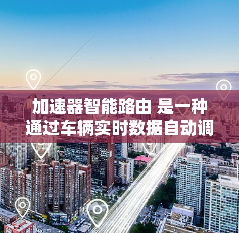 加速器智能路由 是一种通过车辆实时数据自动调整道路选择的技术,旨在提高车辆的驾驶效率和舒适度。以下是其详细解释 加速器智能路由 是一种通过车辆实时数据自动调整道路选择的技术,旨在提高车辆的驾驶效率和舒适度。以下是其详细解释
