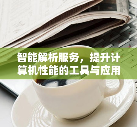 智能解析服务,提升计算机性能的工具与应用 智能解析服务,提升计算机性能的工具与应用