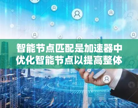 智能节点匹配是加速器中优化智能节点以提高整体性能的核心技术。以下是对该技术的详细总结 智能节点匹配是加速器中优化智能节点以提高整体性能的核心技术。以下是对该技术的详细总结