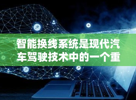 智能换线系统是现代汽车驾驶技术中的一个重要组成部分,它通过自动化和智能化手段优化发动机性能,提高效率和经济性。以下是对智能换线系统的详细介绍 智能换线系统是现代汽车驾驶技术中的一个重要组成部分,它通过自动化和智能化手段优化发动机性能,提高效率和经济性。以下是对智能换线系统的详细介绍