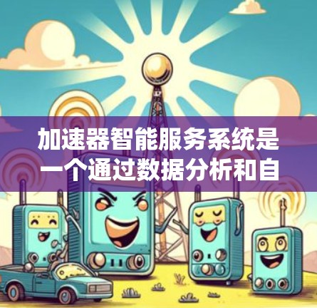 加速器智能服务系统是一个通过数据分析和自动优化数据库访问策略的系统,旨在提升数据访问效率。以下是对该系统的详细解释和建议 加速器智能服务系统是一个通过数据分析和自动优化数据库访问策略的系统,旨在提升数据访问效率。以下是对该系统的详细解释和建议