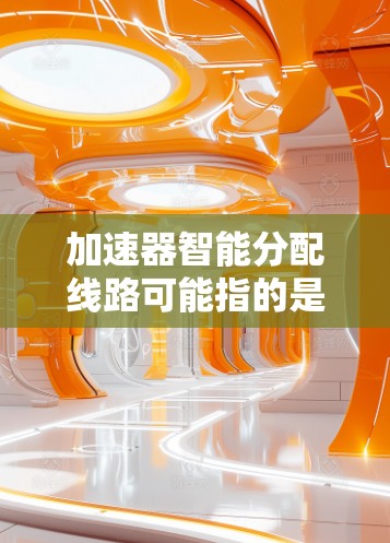 加速器智能分配线路可能指的是一种技术或工具,用于自动优化或分配线路,以提高效率。以下是对这一概念的详细解释和潜在解决方案 加速器智能分配线路可能指的是一种技术或工具,用于自动优化或分配线路,以提高效率。以下是对这一概念的详细解释和潜在解决方案