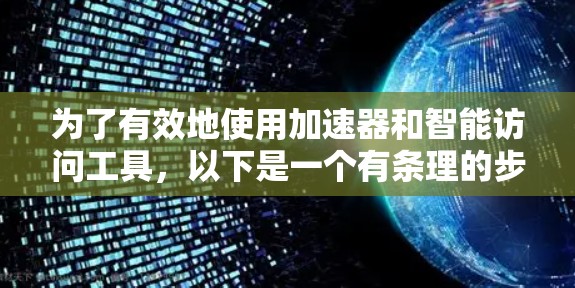 为了有效地使用加速器和智能访问工具,以下是一个有条理的步骤指南 为了有效地使用加速器和智能访问工具,以下是一个有条理的步骤指南