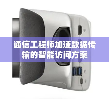 通信工程师加速数据传输的智能访问方案 通信工程师加速数据传输的智能访问方案