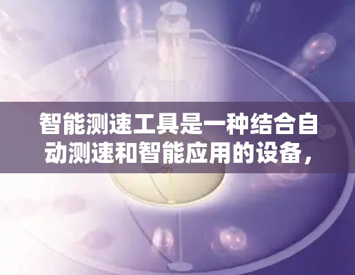 智能测速工具是一种结合自动测速和智能应用的设备,主要用于实时监控车辆行驶状态。以下是对其功能和应用的详细分析 智能测速工具是一种结合自动测速和智能应用的设备,主要用于实时监控车辆行驶状态。以下是对其功能和应用的详细分析