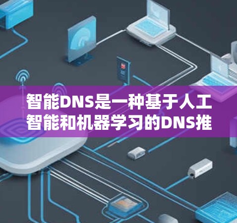 智能DNS是一种基于人工智能和机器学习的DNS推荐技术,通过动态调整IP地址,以提高网络用户体验。以下是关于智能DNS的详细总结 智能DNS是一种基于人工智能和机器学习的DNS推荐技术,通过动态调整IP地址,以提高网络用户体验。以下是关于智能DNS的详细总结