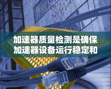 加速器质量检测是确保加速器设备运行稳定和可靠性的重要环节,涉及多个关键方面。以下是对该主题的分步总结 加速器质量检测是确保加速器设备运行稳定和可靠性的重要环节,涉及多个关键方面。以下是对该主题的分步总结