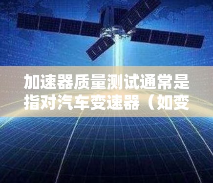 加速器质量测试通常是指对汽车变速器(如变速箱的变速器)的质量进行测试。以下是关于加速器质量测试的一些关键点 加速器质量测试通常是指对汽车变速器(如变速箱的变速器)的质量进行测试。以下是关于加速器质量测试的一些关键点