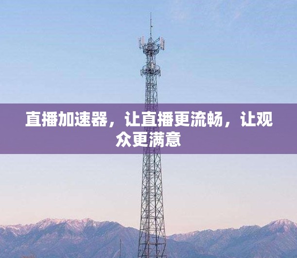 直播加速器,让直播更流畅,让观众更满意 直播加速器,让直播更流畅,让观众更满意