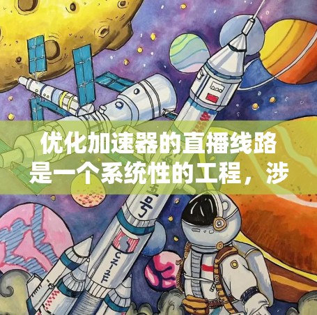 优化加速器的直播线路是一个系统性的工程,涉及多个方面,以下是系统性地进行优化的步骤 优化加速器的直播线路是一个系统性的工程,涉及多个方面,以下是系统性地进行优化的步骤