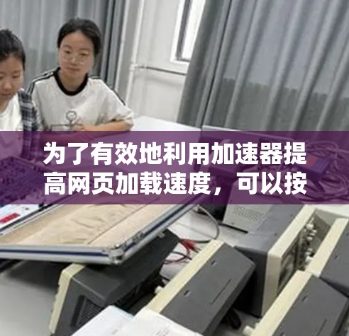 为了有效地利用加速器提高网页加载速度,可以按照以下步骤进行 为了有效地利用加速器提高网页加载速度,可以按照以下步骤进行