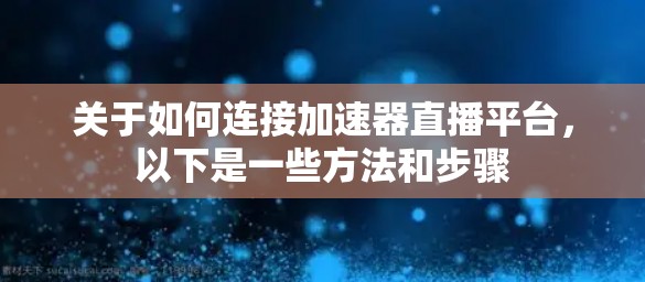 关于如何连接加速器直播平台,以下是一些方法和步骤 关于如何连接加速器直播平台,以下是一些方法和步骤