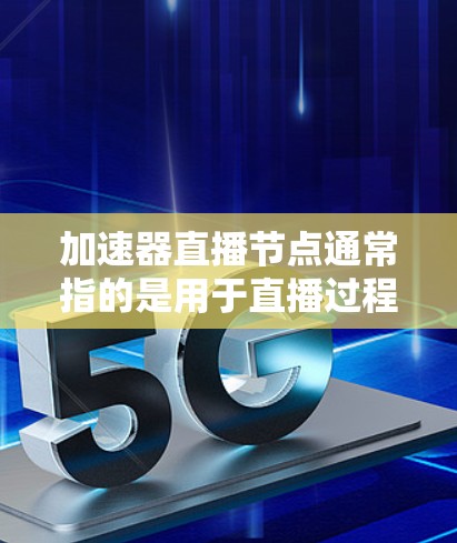 加速器直播节点通常指的是用于直播过程中提升速度或效果的加速工具或设备。以下是关于该主题的一些常见信息和使用方法,虽然具体细节可能会因平台或软件而异 加速器直播节点通常指的是用于直播过程中提升速度或效果的加速工具或设备。以下是关于该主题的一些常见信息和使用方法,虽然具体细节可能会因平台或软件而异