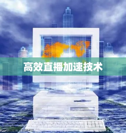 高效直播加速技术 高效直播加速技术