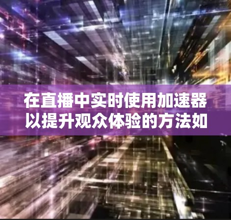 在直播中实时使用加速器以提升观众体验的方法如下 在直播中实时使用加速器以提升观众体验的方法如下