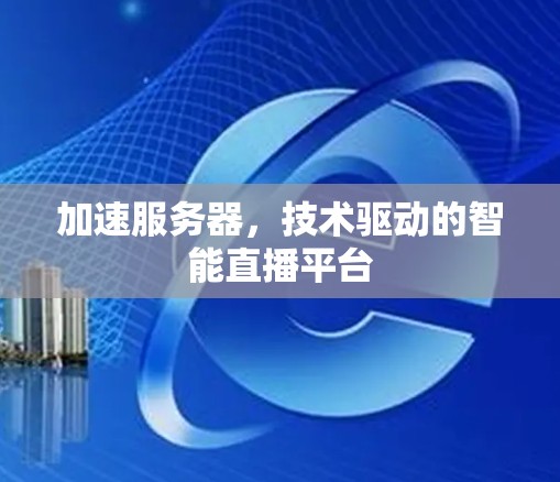 加速服务器,技术驱动的智能直播平台 加速服务器,技术驱动的智能直播平台