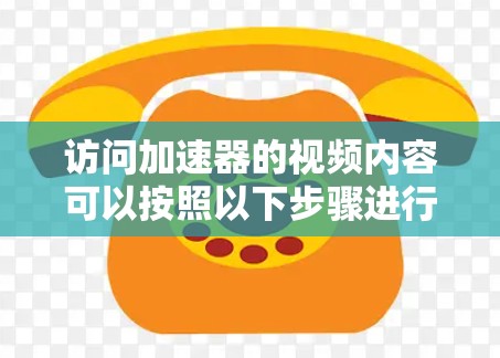 访问加速器的视频内容可以按照以下步骤进行 访问加速器的视频内容可以按照以下步骤进行