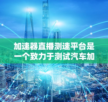 加速器直播测速平台是一个致力于测试汽车加速性能的设备,旨在帮助汽车制造商优化加速系统。以下是关于该平台的详细信息 加速器直播测速平台是一个致力于测试汽车加速性能的设备,旨在帮助汽车制造商优化加速系统。以下是关于该平台的详细信息