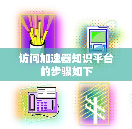 访问加速器知识平台的步骤如下 访问加速器知识平台的步骤如下