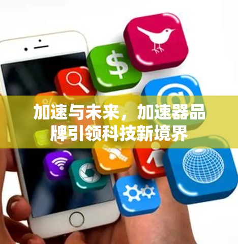 加速与未来,加速器品牌引领科技新境界 加速与未来,加速器品牌引领科技新境界