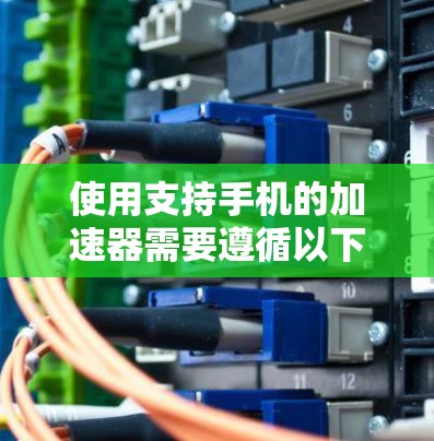 使用支持手机的加速器需要遵循以下步骤和注意事项 使用支持手机的加速器需要遵循以下步骤和注意事项