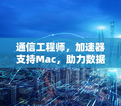 通信工程师，加速器支持Mac，助力数据传输速率提升